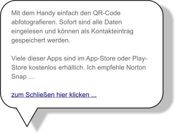 Mit dem Handy einfach den QR-Code abfotografieren. Sofort sind alle Daten eingelesen und können als Kontakteintrag gespeichert werden.  Viele dieser Apps sind im App-Store oder Play-Store kostenlos erhältich. Ich empfehle Norton Snap ...  zum Schließen hier klicken ...